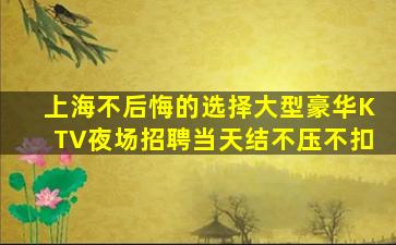 上海不后悔的选择大型豪华KTV夜场招聘当天结不压不扣
